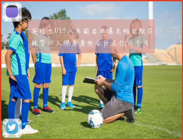 英格兰U15八年前名单曝光帕尔默贝林等六人现身身价合计五亿六千万
