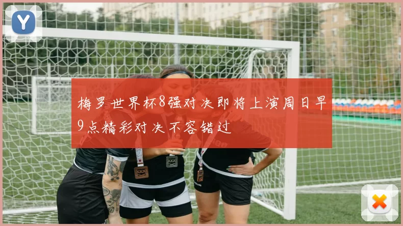 梅罗世界杯8强对决即将上演周日早9点精彩对决不容错过