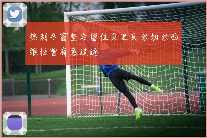 热刺冬窗坚定留住贝里瓦尔切尔西维拉曾有意追逐