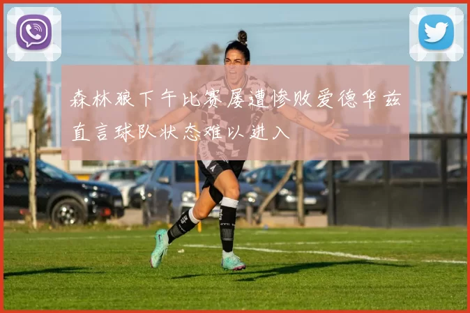 森林狼下午比赛屡遭惨败爱德华兹直言球队状态难以进入