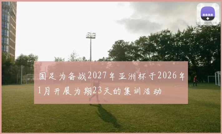 国足为备战2027年亚洲杯于2026年1月开展为期23天的集训活动