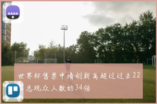 世界杯售票申请创新高超过过去22届总观众人数的34倍