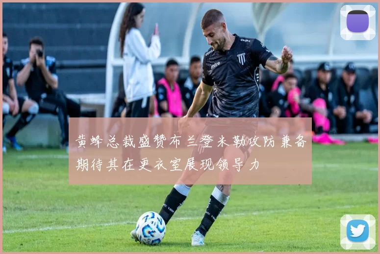 黄蜂总裁盛赞布兰登米勒攻防兼备期待其在更衣室展现领导力