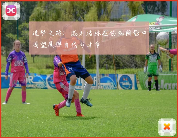 追梦之路：威利格林在伤病阴影中渴望展现自我与才华