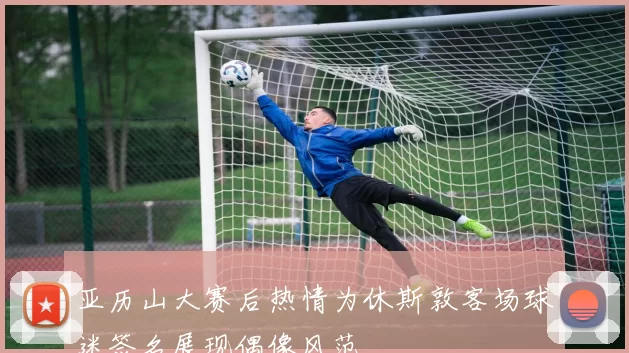 亚历山大赛后热情为休斯敦客场球迷签名展现偶像风范