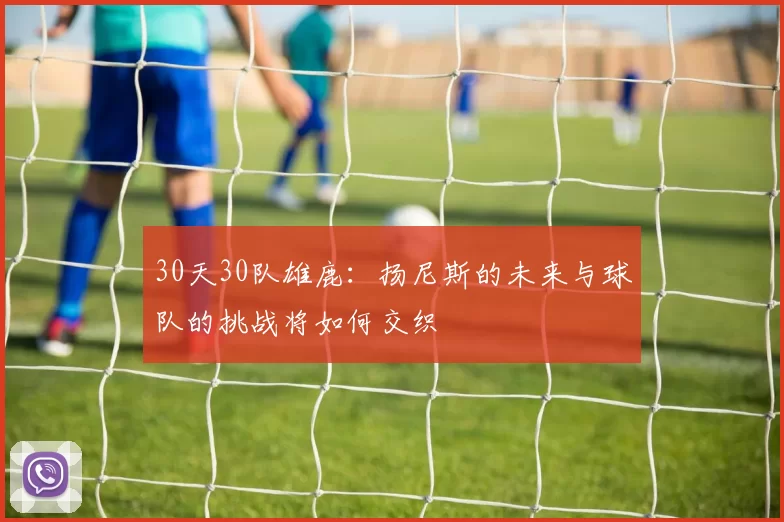 30天30队雄鹿：扬尼斯的未来与球队的挑战将如何交织