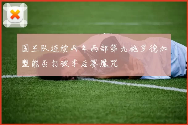 国王队连续两年西部第九施罗德加盟能否打破季后赛魔咒