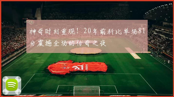 神奇时刻重现！20年前科比单场81分震撼全场的传奇之夜