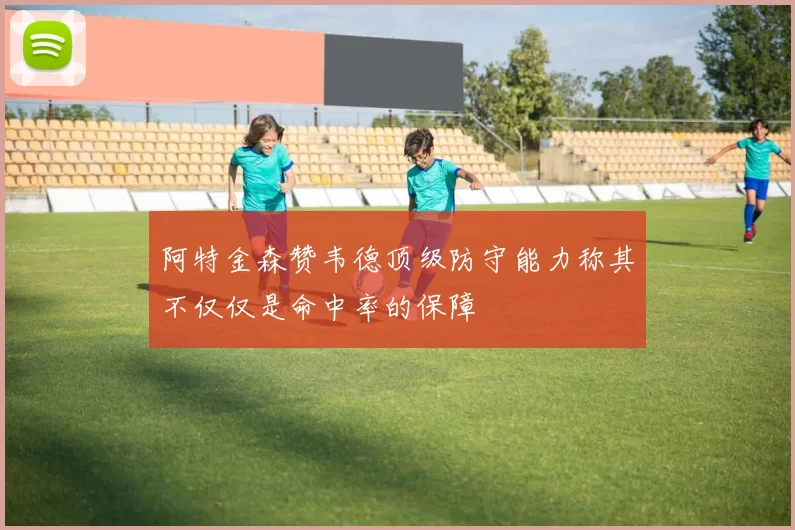 阿特金森赞韦德顶级防守能力称其不仅仅是命中率的保障