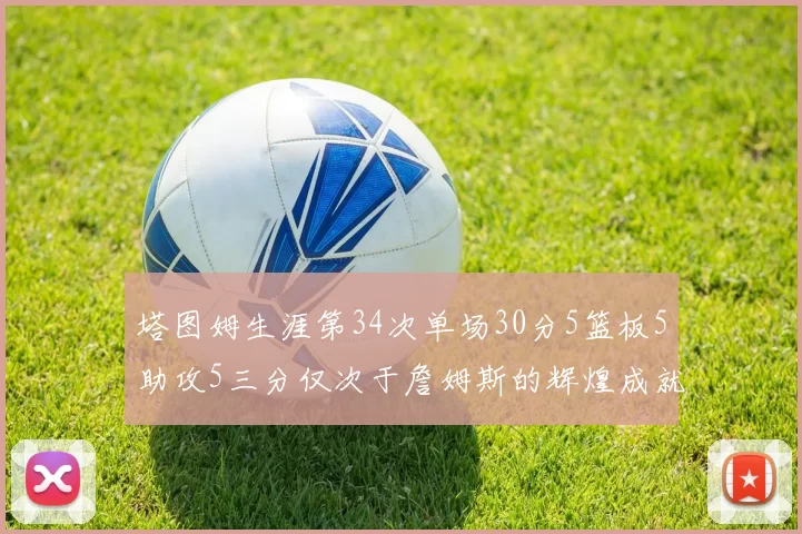 塔图姆生涯第34次单场30分5篮板5助攻5三分仅次于詹姆斯的辉煌成就