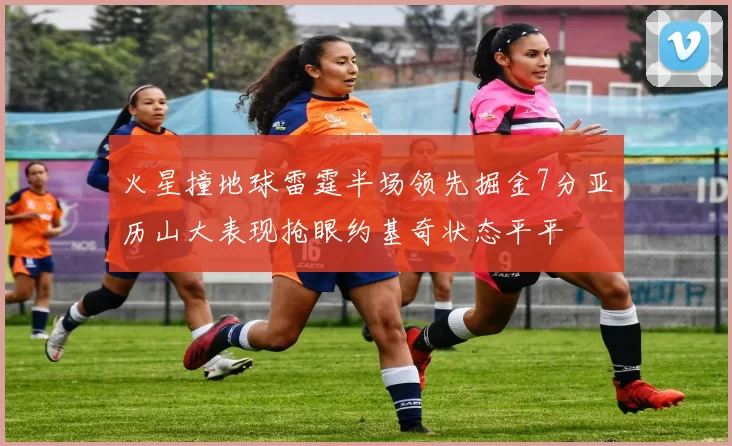 火星撞地球雷霆半场领先掘金7分亚历山大表现抢眼约基奇状态平平