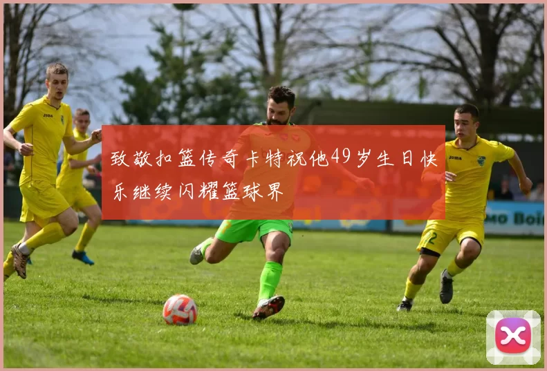 致敬扣篮传奇卡特祝他49岁生日快乐继续闪耀篮球界