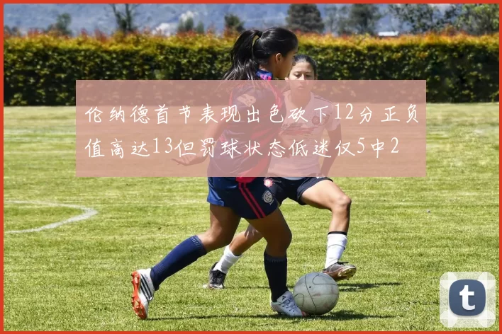 伦纳德首节表现出色砍下12分正负值高达13但罚球状态低迷仅5中2