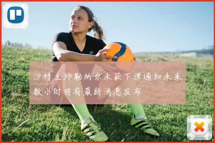 沙特主帅勒纳尔未获下课通知未来数小时将有最新消息发布