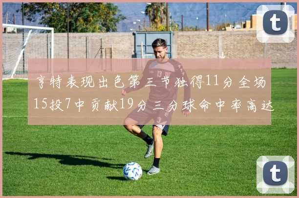 亨特表现出色第三节独得11分全场15投7中贡献19分三分球命中率高达375