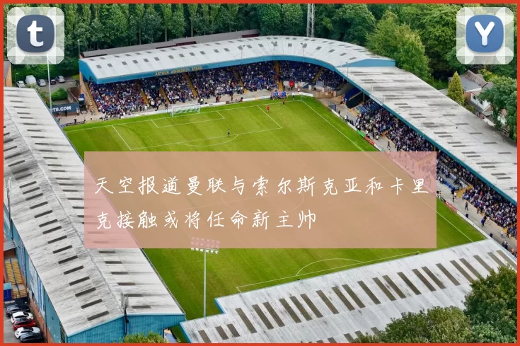 天空报道曼联与索尔斯克亚和卡里克接触或将任命新主帅