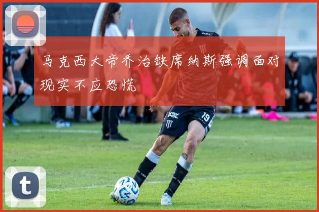 马克西大帝乔治缺席纳斯强调面对现实不应恐慌