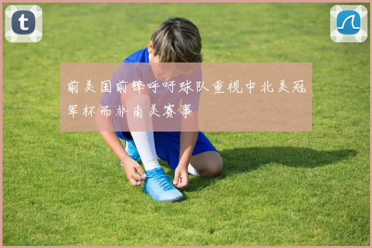 前美国前锋呼吁球队重视中北美冠军杯而非南美赛事