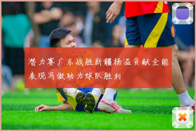 潜力赛广东战胜新疆杨溢贡献全能表现冯傲助力球队胜利