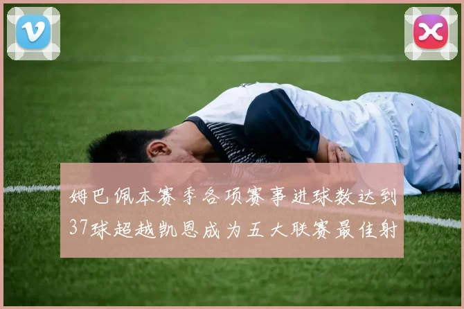 姆巴佩本赛季各项赛事进球数达到37球超越凯恩成为五大联赛最佳射手