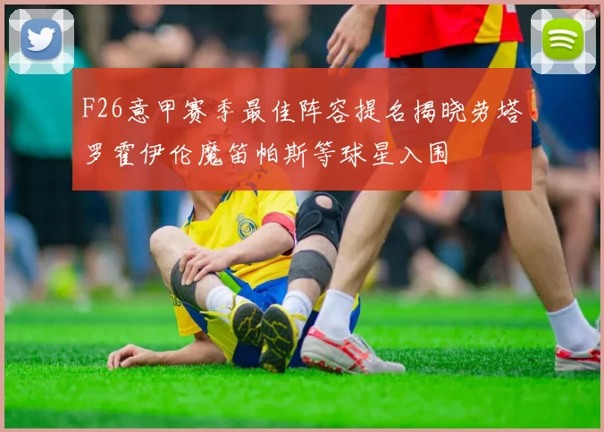 F26意甲赛季最佳阵容提名揭晓劳塔罗霍伊伦魔笛帕斯等球星入围