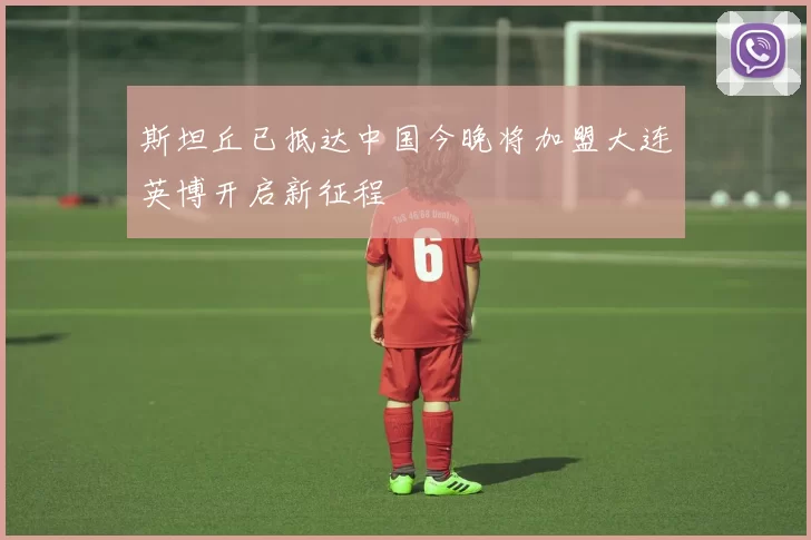 斯坦丘已抵达中国今晚将加盟大连英博开启新征程