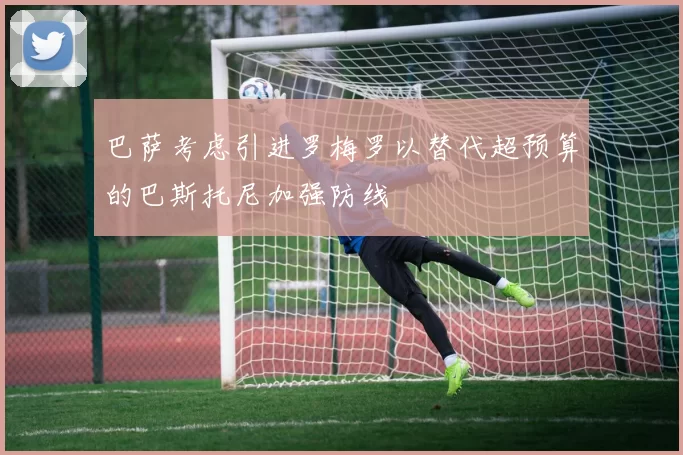 巴萨考虑引进罗梅罗以替代超预算的巴斯托尼加强防线