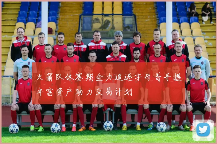 火箭队休赛期全力追逐字母哥手握丰富资产助力交易计划