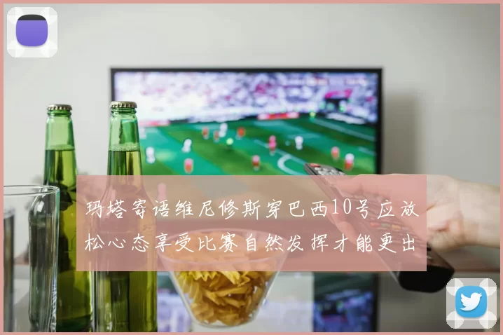 玛塔寄语维尼修斯穿巴西10号应放松心态享受比赛自然发挥才能更出色